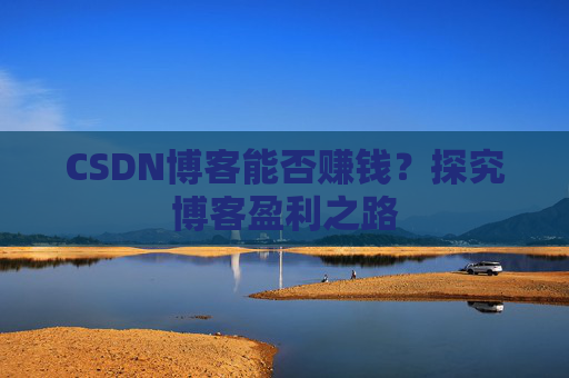 CSDN博客能否赚钱？探究博客盈利之路