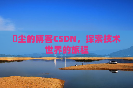玦尘的博客CSDN，探索技术世界的旅程